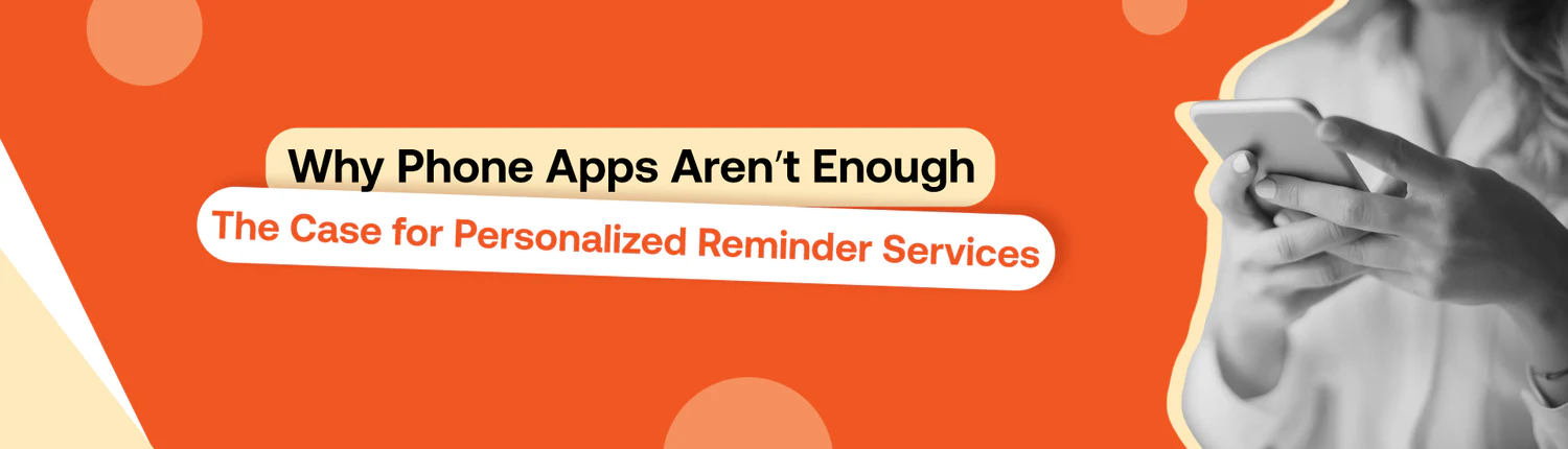 Why Phone Apps Aren’t Enough: The Case for Personalized Reminder Services